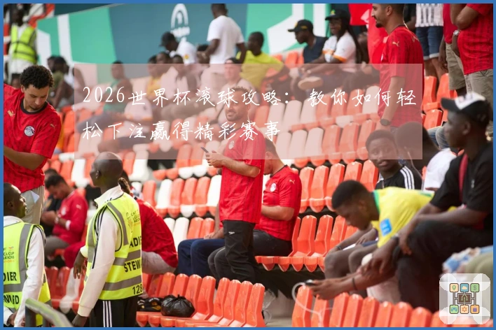 2026世界杯滚球攻略：教你如何轻松下注赢得精彩赛事