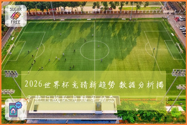 2026世界杯竞猜新趋势 数据分析揭示热门战队与赔率动态