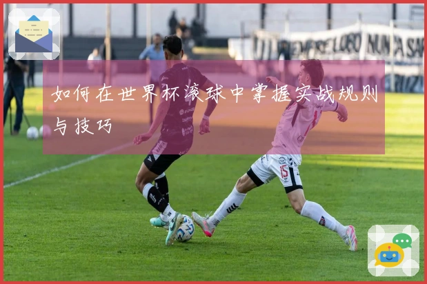 如何在世界杯滚球中掌握实战规则与技巧