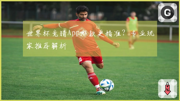 世界杯竞猜App哪款更精准？专业玩家推荐解析