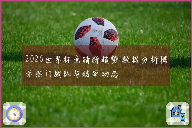 2026世界杯竞猜新趋势 数据分析揭示热门战队与赔率动态