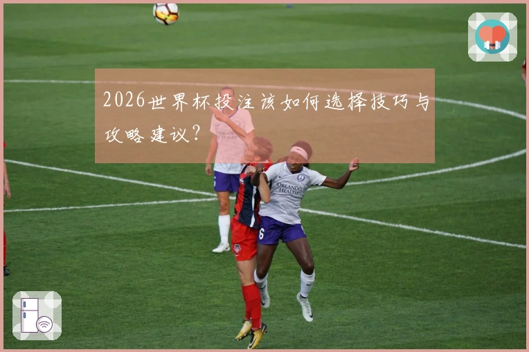 2026世界杯投注该如何选择技巧与攻略建议？