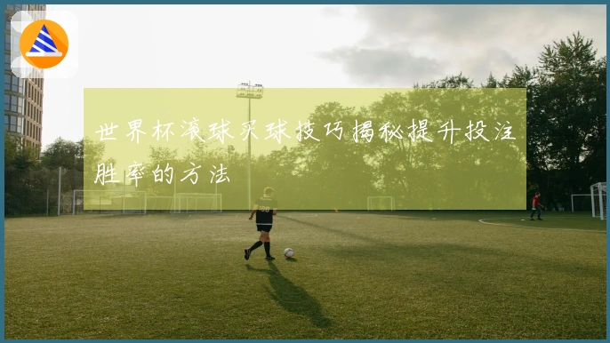 世界杯滚球买球技巧揭秘提升投注胜率的方法