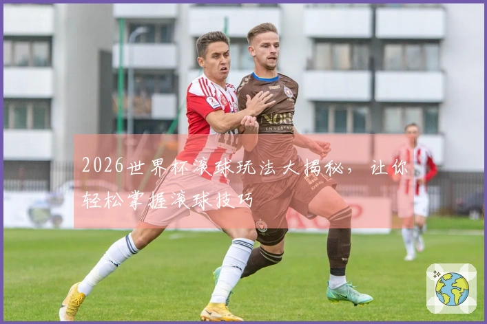 2026世界杯滚球玩法大揭秘，让你轻松掌握滚球技巧