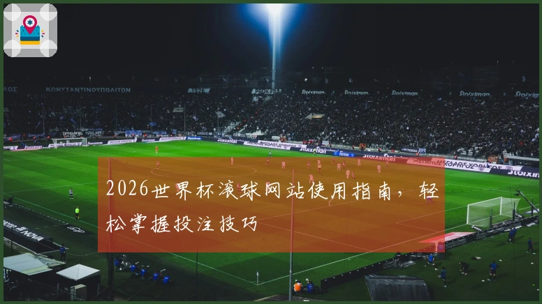 2026世界杯滚球网站使用指南，轻松掌握投注技巧