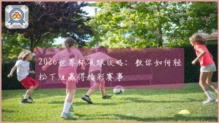 2026世界杯滚球攻略：教你如何轻松下注赢得精彩赛事