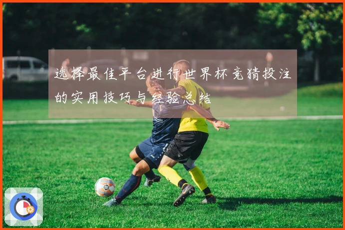 选择最佳平台进行世界杯竞猜投注的实用技巧与经验总结